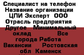 Специалист на телефон › Название организации ­ ЦПИ Эксперт, ООО › Отрасль предприятия ­ Другое › Минимальный оклад ­ 14 000 - Все города Работа » Вакансии   . Ростовская обл.,Каменск-Шахтинский г.